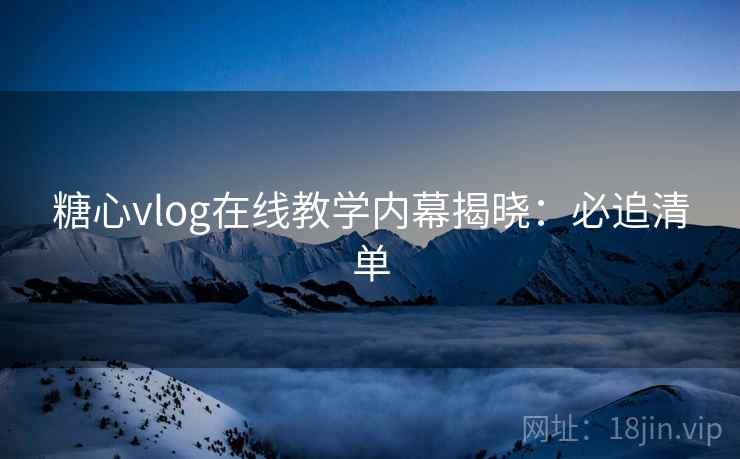 糖心vlog在线教学内幕揭晓：必追清单