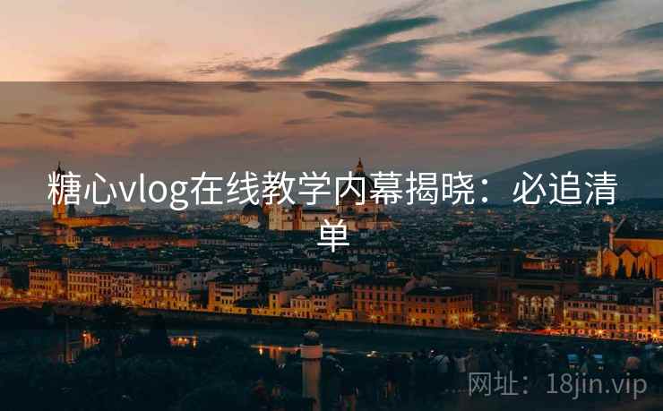 糖心vlog在线教学内幕揭晓：必追清单