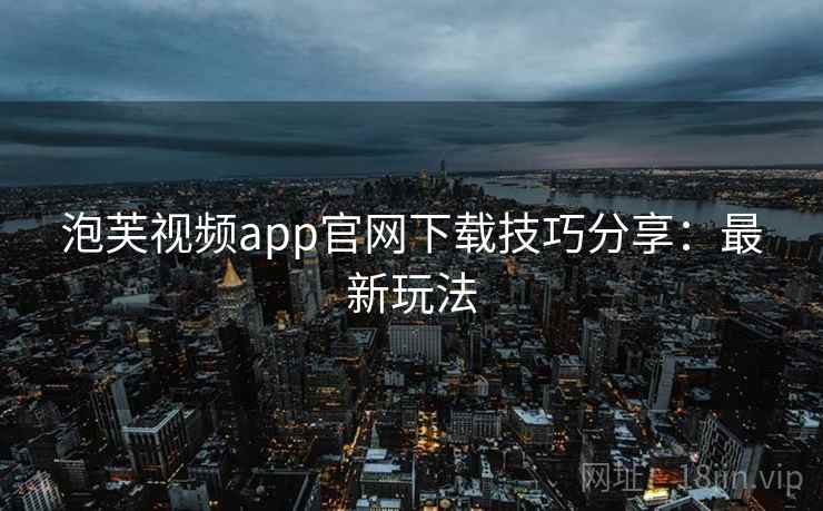 泡芙视频app官网下载技巧分享：最新玩法