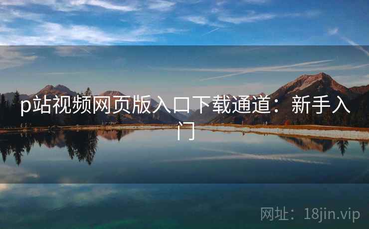 p站视频网页版入口下载通道：新手入门
