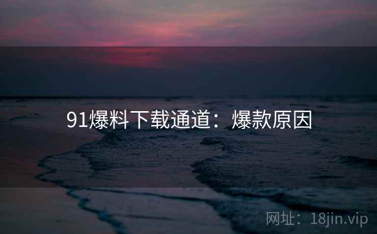 91爆料下载通道：爆款原因