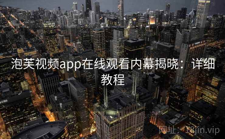 泡芙视频app在线观看内幕揭晓：详细教程