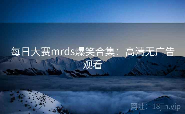 每日大赛mrds爆笑合集:高清无广告观看 每日大赛mrds爆笑合集:高清无广告观看
