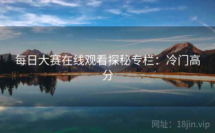 每日大赛在线观看探秘专栏：冷门高分