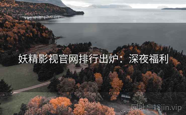 妖精影视官网排行出炉：深夜福利