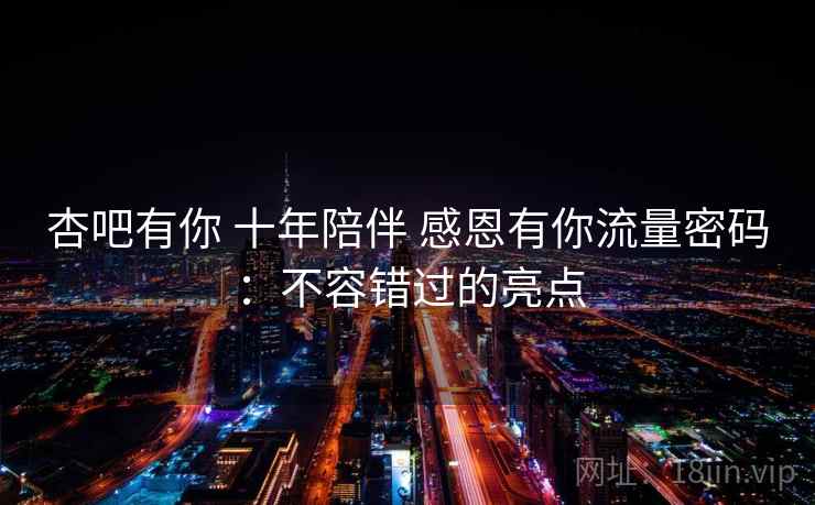 杏吧有你 十年陪伴 感恩有你流量密码:不容错过的亮点 杏吧有你 十年陪伴 感恩有你流量密码:不容错过的亮点