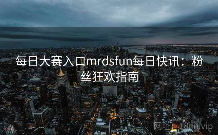 每日大赛入口mrdsfun每日快讯：粉丝狂欢指南