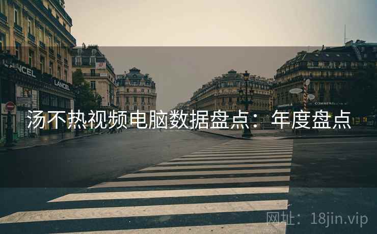 汤不热视频电脑数据盘点:年度盘点 汤不热视频电脑数据盘点:年度盘点