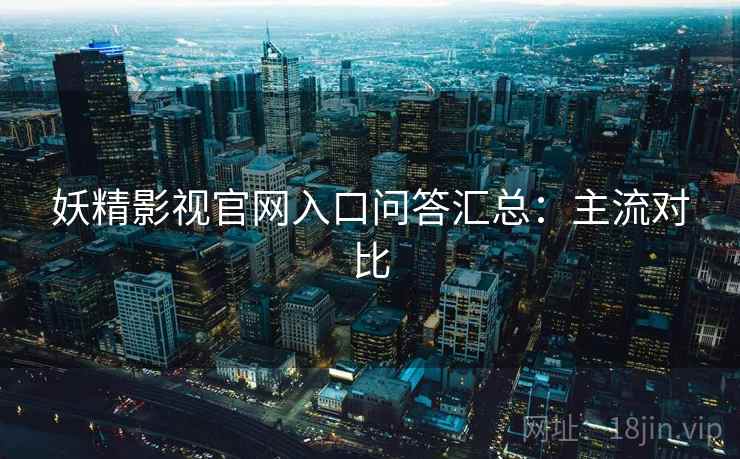 妖精影视官网入口问答汇总：主流对比