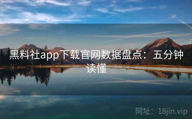 黑料社app下载官网数据盘点：五分钟读懂