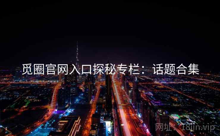觅圈官网入口探秘专栏:话题合集 觅圈官网入口探秘专栏:话题合集