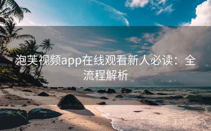 泡芙视频app在线观看新人必读：全流程解析