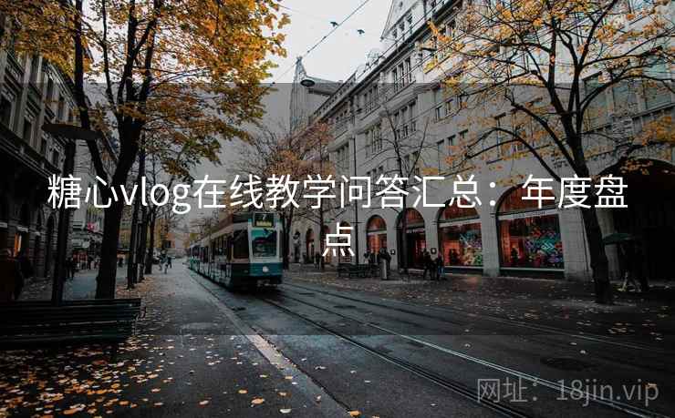 糖心vlog在线教学问答汇总：年度盘点