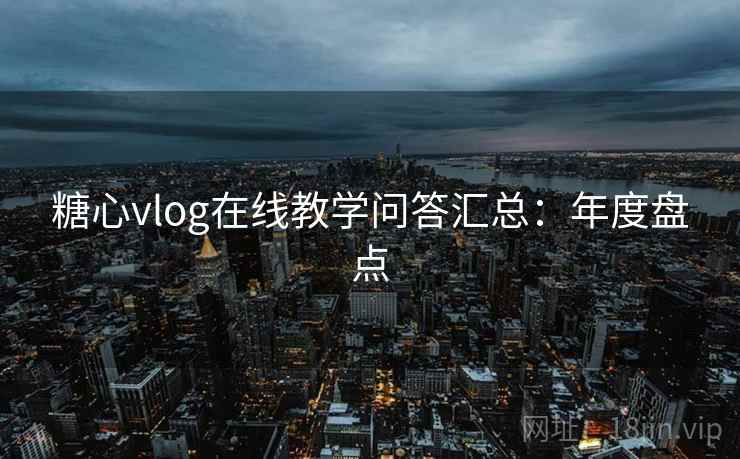 糖心vlog在线教学问答汇总：年度盘点