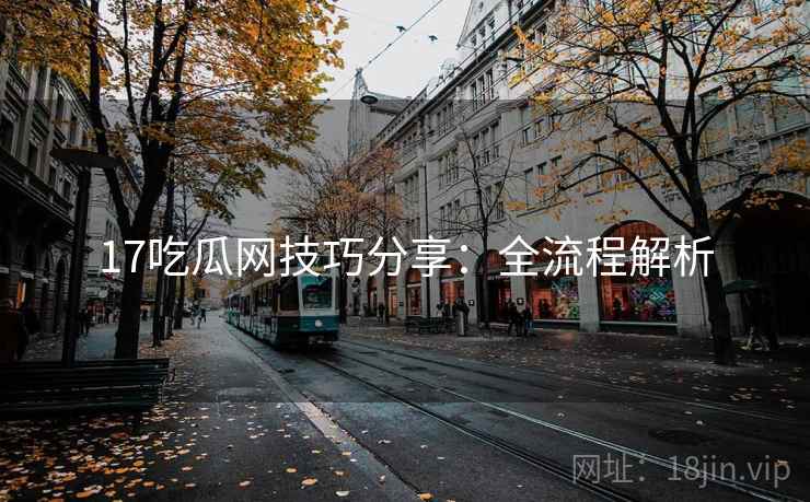 17吃瓜网技巧分享:全流程解析 17吃瓜网技巧分享:全流程解析