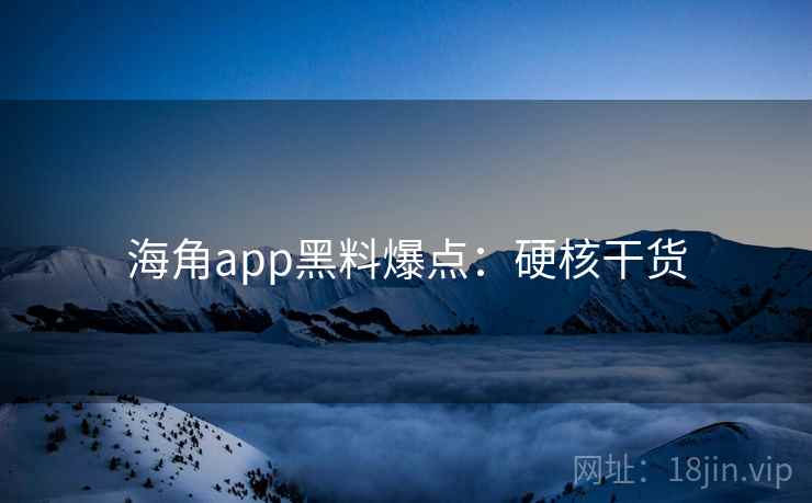 海角app黑料爆点:硬核干货 海角app黑料爆点:硬核干货