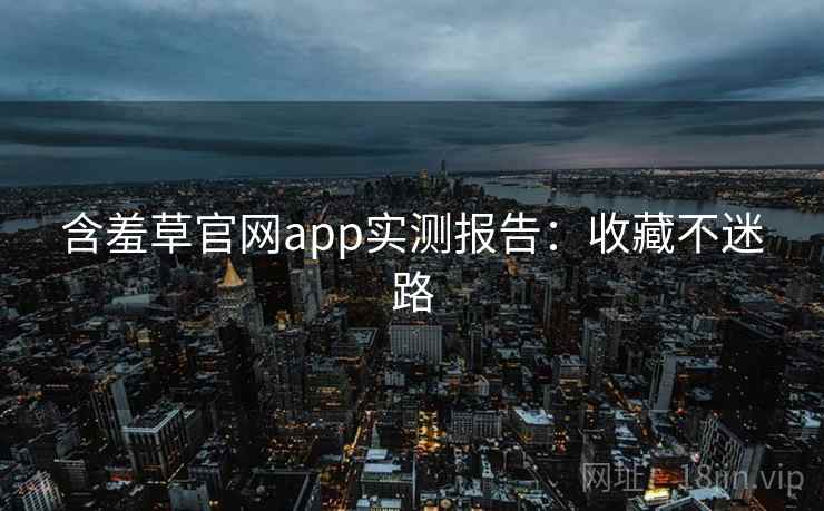 含羞草官网app实测报告：收藏不迷路