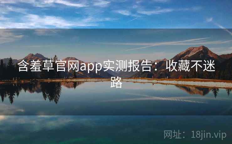 含羞草官网app实测报告：收藏不迷路