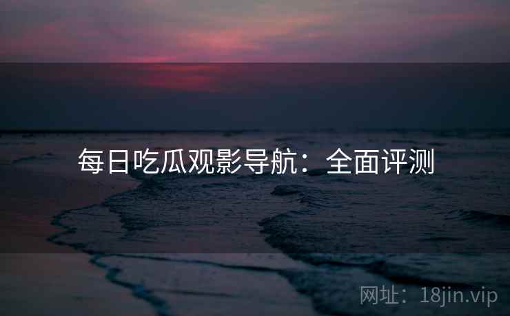 每日吃瓜观影导航：全面评测