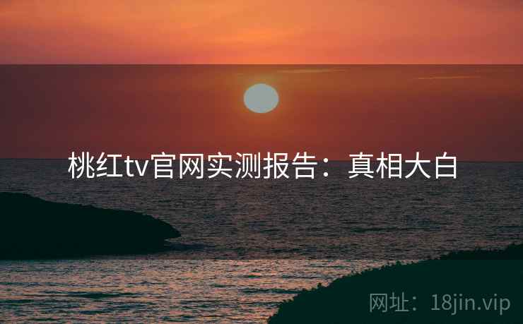 桃红tv官网实测报告：真相大白