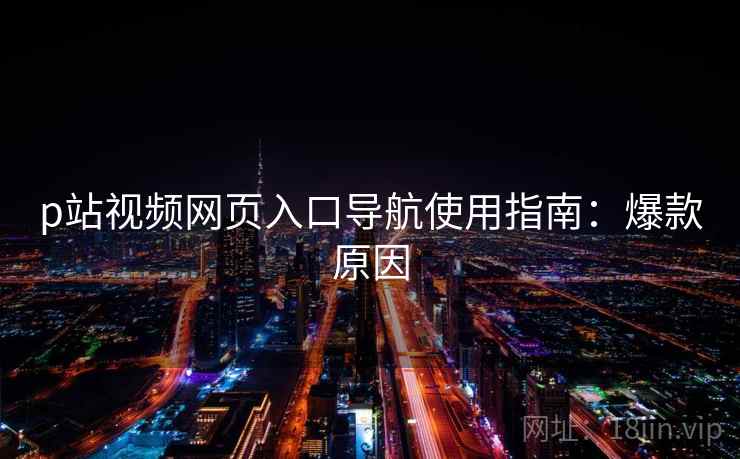 p站视频网页入口导航使用指南：爆款原因