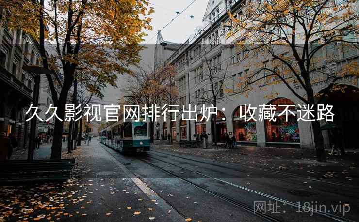 久久影视官网排行出炉：收藏不迷路